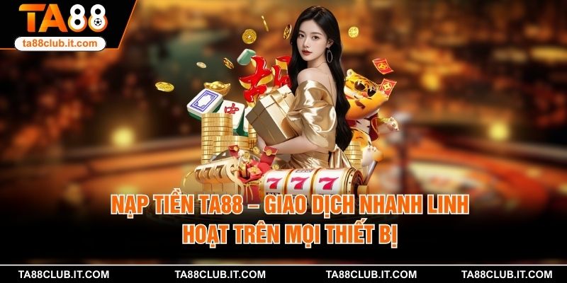 Nạp Tiền TA88 – Giao Dịch Nhanh Linh Hoạt Trên Mọi Thiết Bị